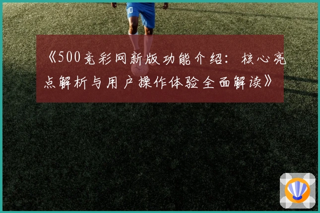 《500竞彩网新版功能介绍：核心亮点解析与用户操作体验全面解读》