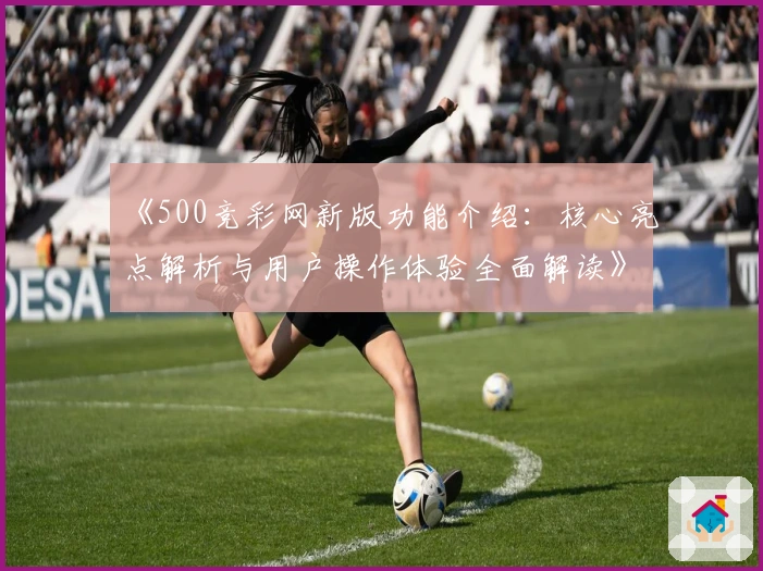 《500竞彩网新版功能介绍：核心亮点解析与用户操作体验全面解读》