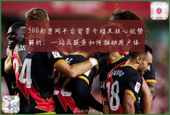 500彩票网平台背景介绍及核心优势解析：一站式服务如何推动用户体验升级