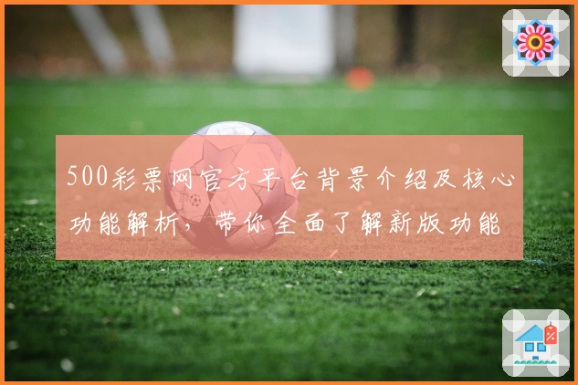 500彩票网官方平台背景介绍及核心功能解析，带你全面了解新版功能亮点与使用技巧